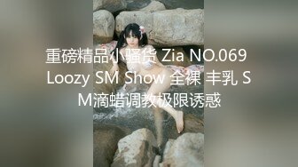 重磅精品小骚货 Zia NO.069 Loozy SM Show 全裸 丰乳 SM滴蜡调教极限诱惑