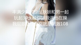 丰满少妇和极品妖妖和男一起玩起3P大战你舔我逼他在操我屁眼乱性乱交就是刺激1080P高清