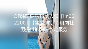 OF韩国极品TS美人妖「lin002200」【第12弹】为肌肉壮男提供推油一条龙服务