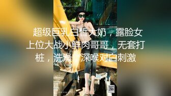   超级巨乳白皙大奶，露脸女上位大战小鲜肉哥哥，无套打桩，洗澡，深喉对白刺激