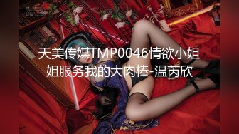 天美传媒TMP0046情欲小姐姐服务我的大肉棒-温芮欣