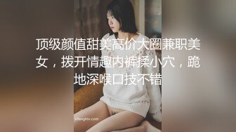 顶级颜值甜美高价大圈兼职美女，拨开情趣内裤揉小穴，跪地深喉口技不错