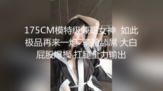 175CM模特级兼职女神  如此极品再来一炮  骑脸舔屌 大白屁股爆操 扛腿全力输出