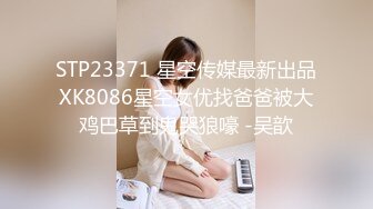 STP23371 星空传媒最新出品XK8086星空女优找爸爸被大鸡巴草到鬼哭狼嚎 -吴歆