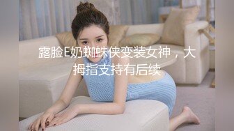 露脸E奶蜘蛛侠变装女神，大拇指支持有后续