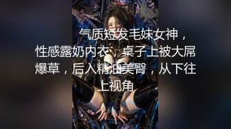 ❤️ ❤️气质短发毛妹女神，性感露奶内衣，桌子上被大屌爆草，后入精油美臀，从下往上视角