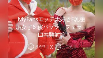 MyFansエッチ大好きE乳裏垢女子6 寝バック、フェラ、口内発射編