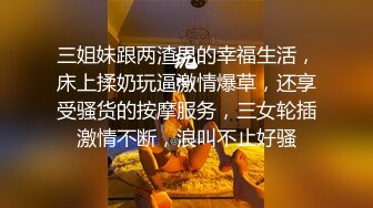 三姐妹跟两渣男的幸福生活，床上揉奶玩逼激情爆草，还享受骚货的按摩服务，三女轮插激情不断，浪叫不止好骚