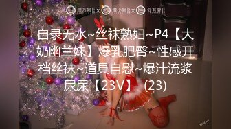 自录无水~丝袜熟妇~P4【大奶幽兰妹】爆乳肥臀~性感开档丝袜~道具自慰~爆汁流浆尿尿【23V】  (23)