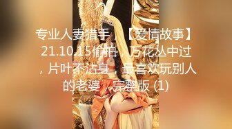 专业人妻猎手，【爱情故事】21.10.15偷拍，万花丛中过，片叶不沾身，最喜欢玩别人的老婆，完整版 (1)