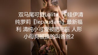 ✿双马尾可爱Lolita✿卡哇伊清纯萝莉〖lepaudam〗最新福利 清纯小可爱被肥宅压 人形小母狗被操的叫爸爸2