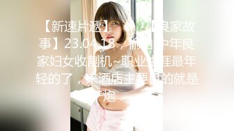 【新速片遞】 ⭐⭐⭐【良家故事】23.04.18，偷拍 中年良家妇女收割机~职业生涯最年轻的了，来酒店主要目的就是干炮⭐⭐⭐