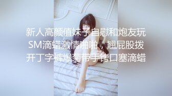 新人高颜值妹子自慰和炮友玩SM滴蜡激情啪啪，翘屁股拨开丁字裤爆菊带手铐口塞滴蜡