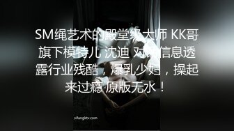 SM绳艺术的殿堂级大师 KK哥旗下模特儿 沈迪 对话信息透露行业残酷，爆乳少妇，操起来过瘾 原版无水！