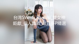 台湾SWAG_lovesisi_雙女神鉅獻_多人實戰_最狂多P精選