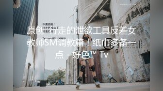 原创  行走的泄欲工具反差女教师SM调教篇！纸巾多备一点 - 好色™ Tv