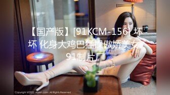 【国产版】[91KCM-156] 坏坏 化身大鸡巴猛操傲娇美女 91制片厂