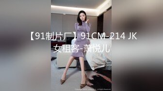 【91制片厂】91CM-214 JK女租客-萧悦儿