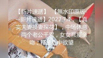 【新片速遞】  【無水印原版---新片速遞】2022.7.4，【真实夫妻换妻探花】，中场休息，两个老公干累，女女互摸亲吻，释放心中欲望