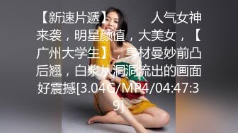 【新速片遞】  ♈♈♈ 人气女神来袭，明星颜值，大美女，【广州大学生】，身材曼妙前凸后翘，白浆从洞洞流出的画面好震撼[3.04G/MP4/04:47:39]