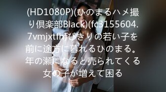 (HD1080P)(ひのまるハメ撮り倶楽部Black)(fc3155604.7vmjxtfh)びきりの若い子を前に途方に暮れるひのまる。年の瀬になると売られてくる女の子が増えて困る