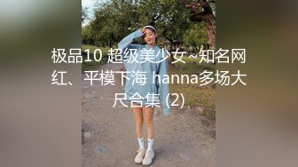 极品10 超级美少女~知名网红、平模下海 hanna多场大尺合集 (2)