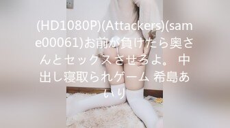 (HD1080P)(Attackers)(same00061)お前が負けたら奥さんとセックスさせろよ。 中出し寝取られゲーム 希島あいり