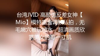 台湾JVID 高颜值反差女神【Mio】模特重金调教私拍，无毛嫩穴被玩喷水，超清画质欣赏美女的每一寸肌