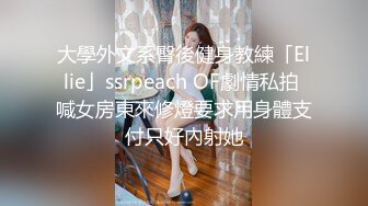 大學外文系臀後健身教練「Ellie」ssrpeach OF劇情私拍 喊女房東來修燈要求用身體支付只好內射她