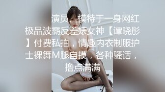 ⚫️⚫️演员、模特于一身网红极品波霸反差婊女神【谭晓彤】付费私拍，情趣内衣制服护士裸舞M腿自摸，各种骚话，撸点满满