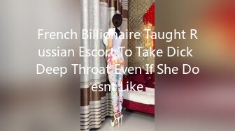 French Billionaire Taught Russian Escort To Take Dick Deep Throat Even If She Doesnt Like