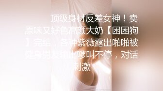 ❤️❤️顶级身材反差女神！卖原味又好色高颜大奶【困困狗】完结，各种紫薇露出啪啪被健身男友输出嗲叫不停，对话刺激