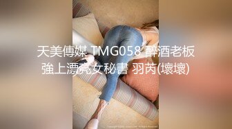 天美傳媒 TMG058 醉酒老板強上漂亮女秘書 羽芮(壞壞)