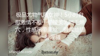 极品尤物气质女神！5小时自慰激情不断！细腰美乳微毛嫩穴，性感吊带黑丝，假屌抽插一脸淫骚