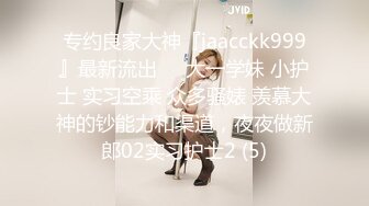 专约良家大神『jaacckk999』最新流出❤️大一学妹 小护士 实习空乘 众多骚婊 羡慕大神的钞能力和渠道，夜夜做新郎02实习护士2 (5)