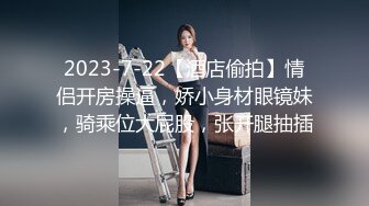 2023-7-22【酒店偷拍】情侣开房操逼，娇小身材眼镜妹，骑乘位大屁股，张开腿抽插