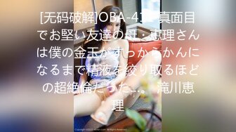 [无码破解]OBA-411 真面目でお堅い友達の母・恵理さんは僕の金玉がすっからかんになるまで精液を絞り取るほどの超絶倫だった…。 滝川恵理