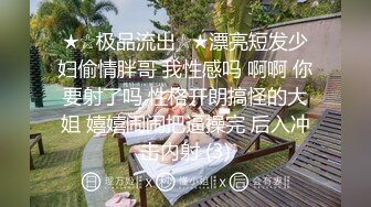 ★☆极品流出☆★漂亮短发少妇偷情胖哥 我性感吗 啊啊 你要射了吗 性格开朗搞怪的大姐 嬉嬉闹闹把逼操完 后入冲击内射 (3)