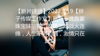 【新片速遞】2022.3.19【胖子传媒工作室】最后一晚良家珠宝妹，第二炮第三炮战火连绵，人生不再相遇，激情只在此刻