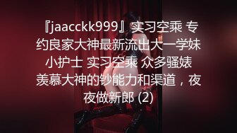 『jaacckk999』实习空乘 专约良家大神最新流出大一学妹 小护士 实习空乘 众多骚婊 羡慕大神的钞能力和渠道，夜夜做新郎 (2)