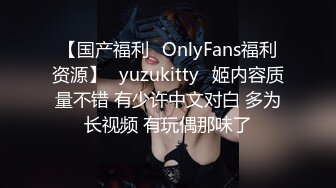 【国产福利✨OnlyFans福利资源】⭐yuzukitty⭐姬内容质量不错 有少许中文对白 多为长视频 有玩偶那味了