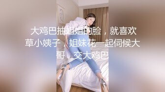  大鸡巴抽姐姐的脸，就喜欢草小姨子，姐妹花一起伺候大哥，交大鸡巴