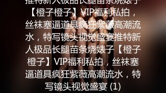 推特新人极品长腿苗条烧婊子【橙子橙子】VIP福利私拍，丝袜塞逼道具疯狂紫薇高潮流水，特写镜头视觉盛宴推特新人极品长腿苗条烧婊子【橙子橙子】VIP福利私拍，丝袜塞逼道具疯狂紫薇高潮流水，特写镜头视觉盛宴 (1)