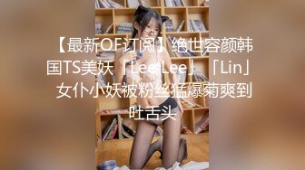 【最新OF订阅】绝世容颜韩国TS美妖「Lee Lee」「Lin」 女仆小妖被粉丝猛爆菊爽到吐舌头