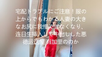 宅配トラブルにご注意！服の上からでもわかる人妻の大きなお尻に我慢できなくなり、连日生挿入して中出しした悪徳运送屋 有加里ののか