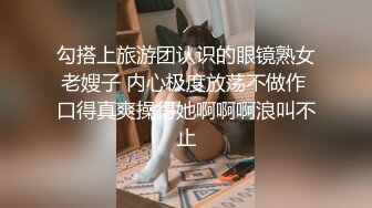 勾搭上旅游团认识的眼镜熟女老嫂子 内心极度放荡不做作 口得真爽操得她啊啊啊浪叫不止